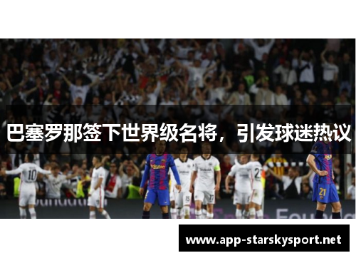 巴塞罗那签下世界级名将，引发球迷热议
