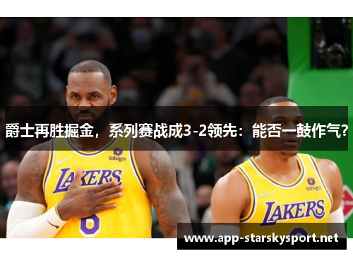 爵士再胜掘金，系列赛战成3-2领先：能否一鼓作气？