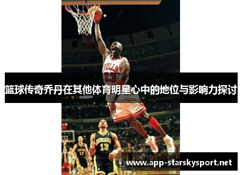 篮球传奇乔丹在其他体育明星心中的地位与影响力探讨