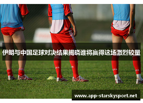 伊朗与中国足球对决结果揭晓谁将赢得这场激烈较量