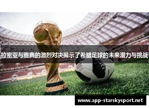 拉密亚与雅典的激烈对决揭示了希腊足球的未来潜力与挑战
