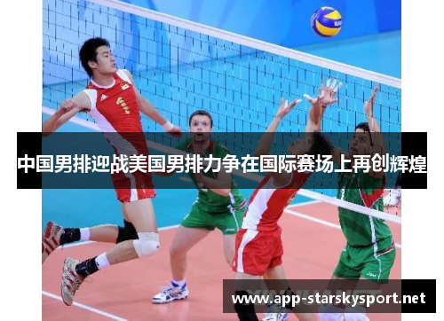 中国男排迎战美国男排力争在国际赛场上再创辉煌